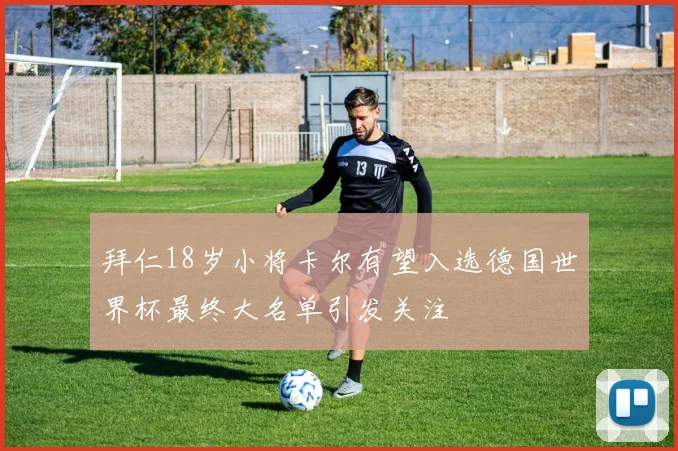 拜仁18岁小将卡尔有望入选德国世界杯最终大名单引发关注