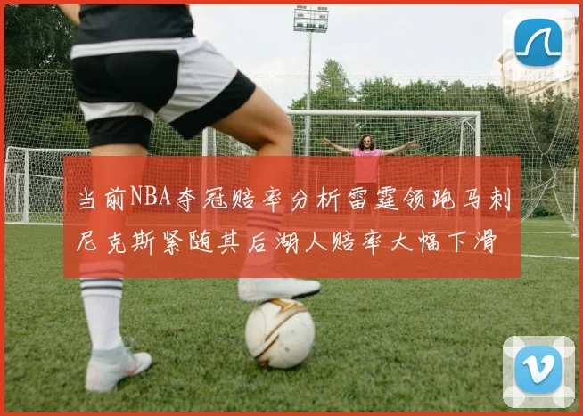 当前NBA夺冠赔率分析雷霆领跑马刺尼克斯紧随其后湖人赔率大幅下滑
