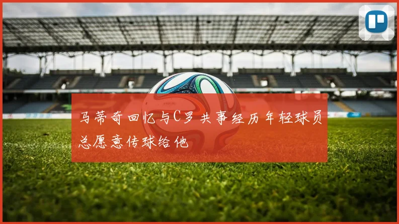 马蒂奇回忆与C罗共事经历年轻球员总愿意传球给他