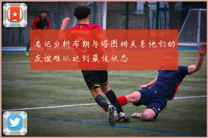 名记分析布朗与塔图姆关系他们的友谊难以达到最佳状态