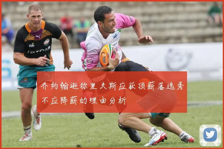 乔约翰逊称里夫斯应获顶薪落选秀不应降薪的理由分析