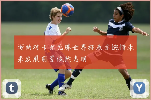 海纳对卡尔无缘世界杯表示惋惜未来发展前景依然光明