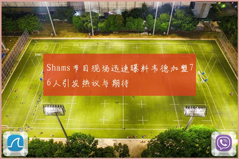Shams节目现场迅速曝料韦德加盟76人引发热议与期待