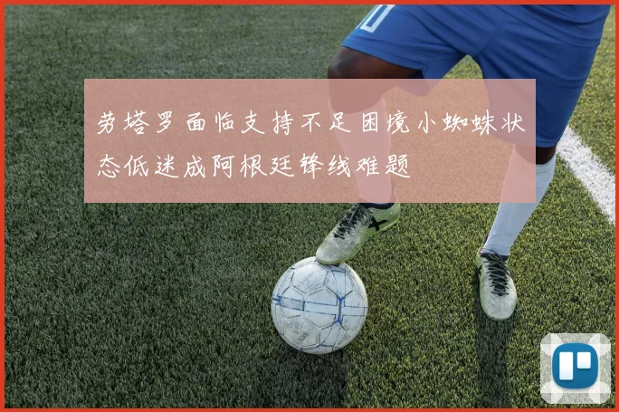 劳塔罗面临支持不足困境小蜘蛛状态低迷成阿根廷锋线难题