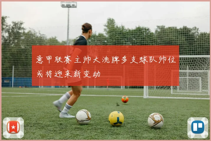 意甲联赛主帅大洗牌多支球队帅位或将迎来新变动