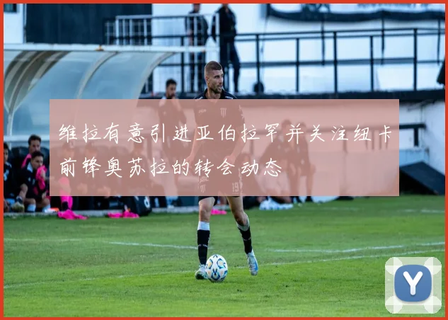 维拉有意引进亚伯拉罕并关注纽卡前锋奥苏拉的转会动态