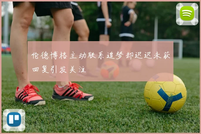 伦德博格主动联系追梦却迟迟未获回复引发关注
