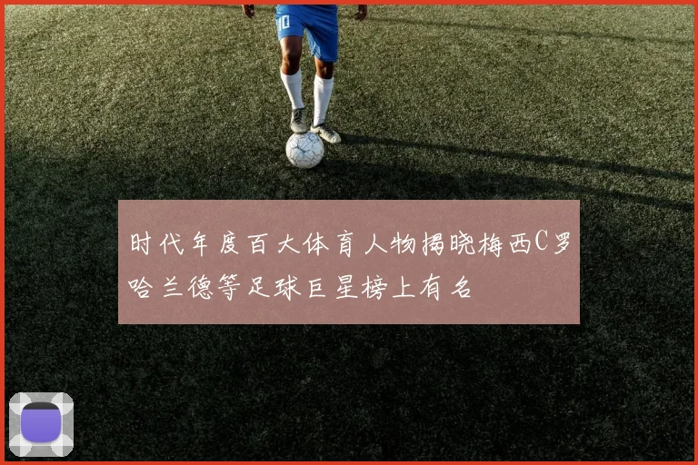 时代年度百大体育人物揭晓梅西C罗哈兰德等足球巨星榜上有名