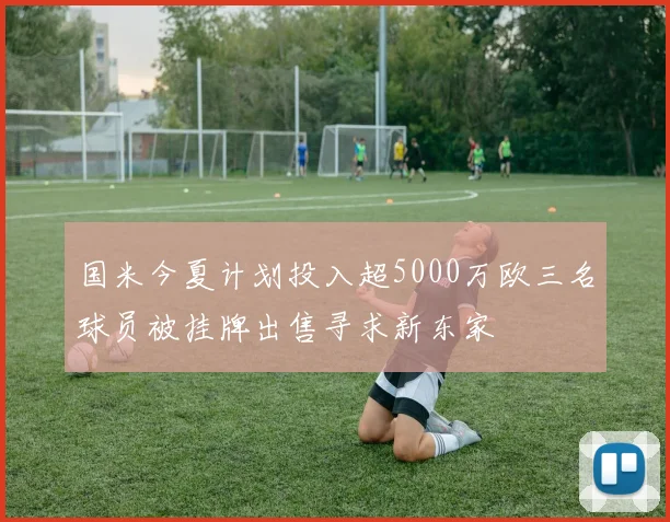 国米今夏计划投入超5000万欧三名球员被挂牌出售寻求新东家