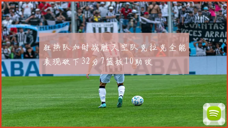狂热队加时战胜天空队克拉克全能表现砍下32分7篮板10助攻