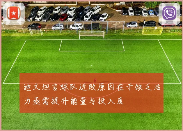 迪文坦言球队连败原因在于缺乏活力亟需提升能量与投入度