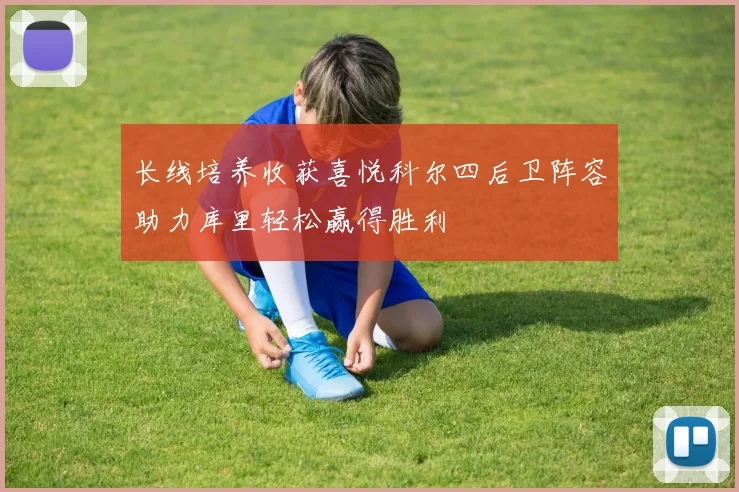 长线培养收获喜悦科尔四后卫阵容助力库里轻松赢得胜利