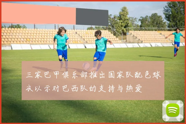 三家巴甲俱乐部推出国家队配色球衣以示对巴西队的支持与热爱