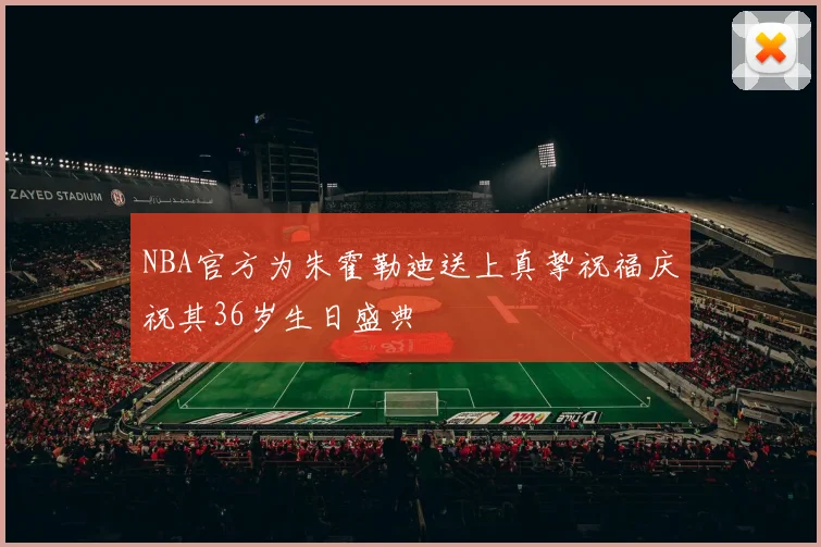 NBA官方为朱霍勒迪送上真挚祝福庆祝其36岁生日盛典