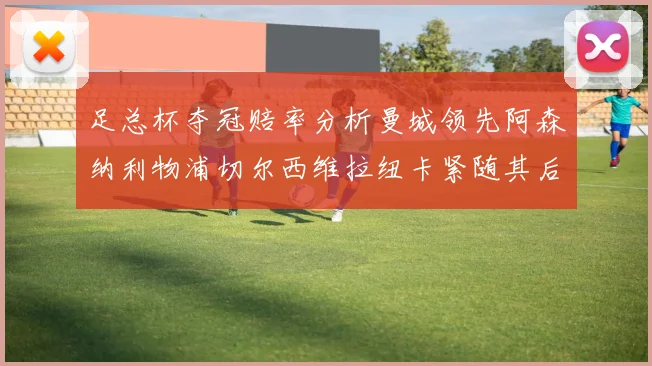 足总杯夺冠赔率分析曼城领先阿森纳利物浦切尔西维拉纽卡紧随其后