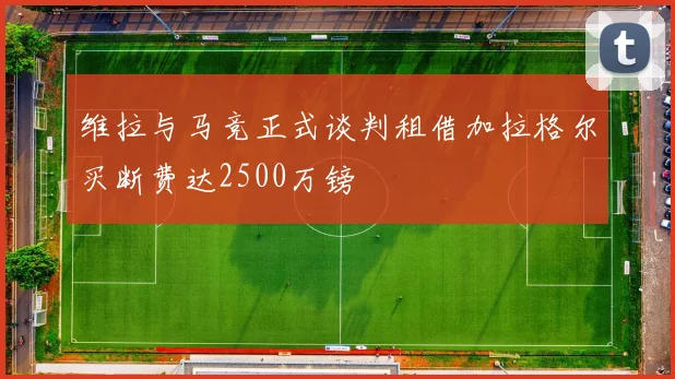 维拉与马竞正式谈判租借加拉格尔买断费达2500万镑