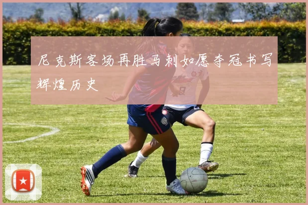 尼克斯客场再胜马刺如愿夺冠书写辉煌历史