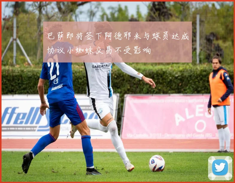 巴萨即将签下阿德耶米与球员达成协议小蜘蛛交易不受影响