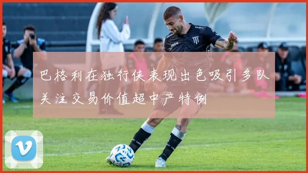 巴格利在独行侠表现出色吸引多队关注交易价值超中产特例