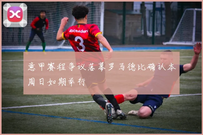意甲赛程争议落幕罗马德比确认本周日如期举行