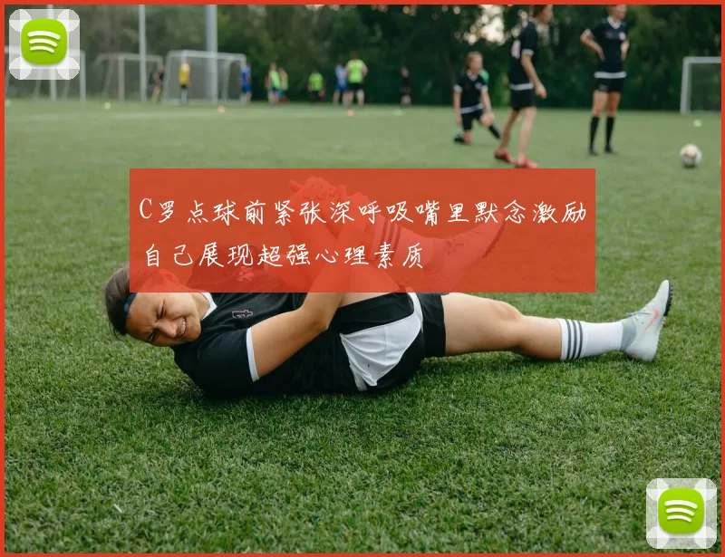 C罗点球前紧张深呼吸嘴里默念激励自己展现超强心理素质