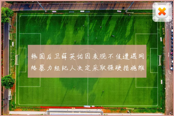 韩国后卫薛英佑因表现不佳遭遇网络暴力经纪人决定采取强硬措施维护权益