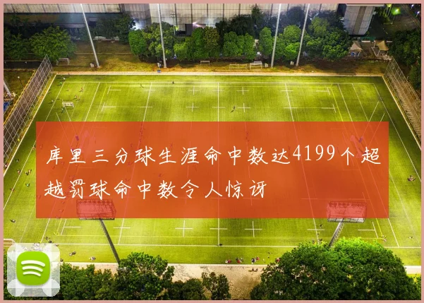 库里三分球生涯命中数达4199个超越罚球命中数令人惊讶