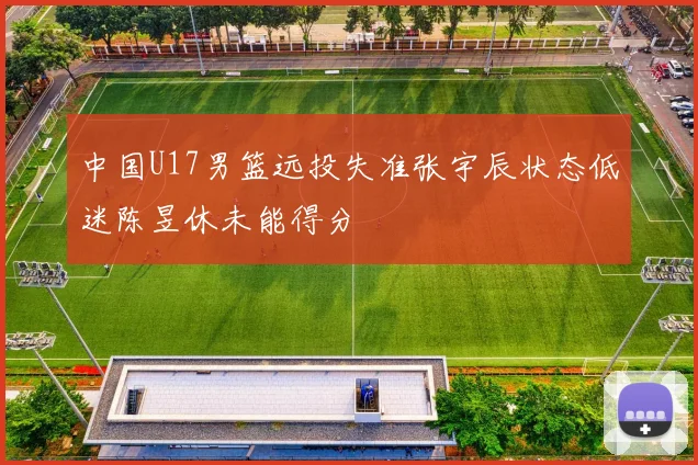 中国U17男篮远投失准张宇辰状态低迷陈昱休未能得分