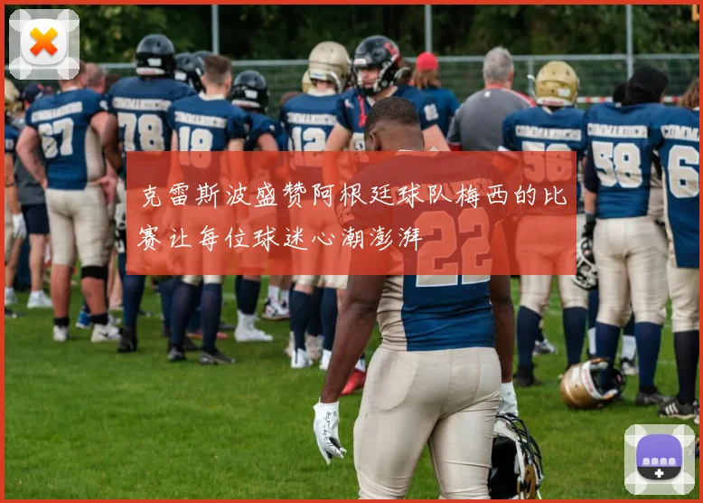 克雷斯波盛赞阿根廷球队梅西的比赛让每位球迷心潮澎湃