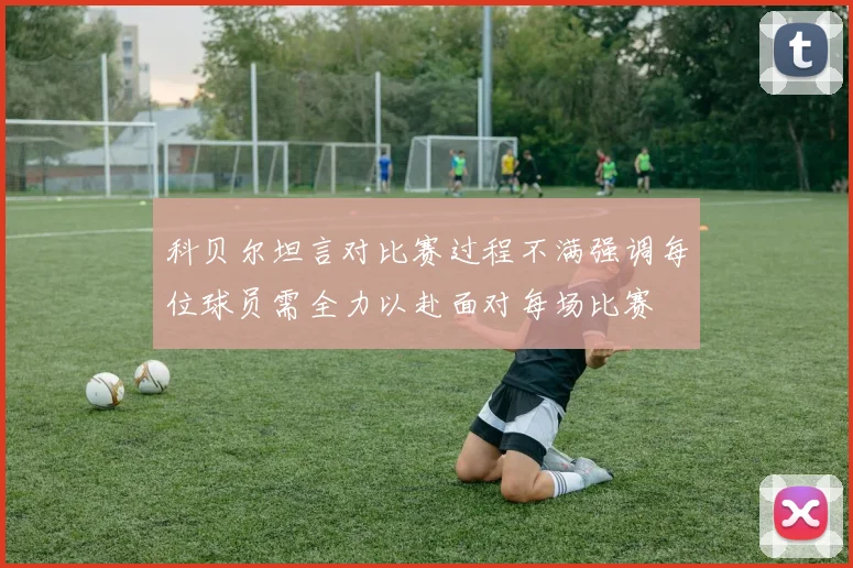 科贝尔坦言对比赛过程不满强调每位球员需全力以赴面对每场比赛
