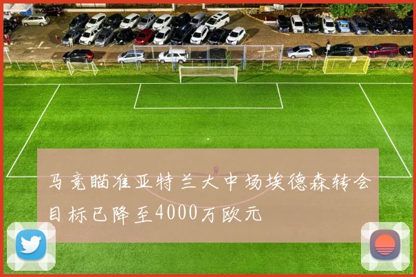 马竞瞄准亚特兰大中场埃德森转会目标已降至4000万欧元