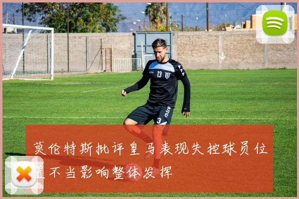 莫伦特斯批评皇马表现失控球员位置不当影响整体发挥