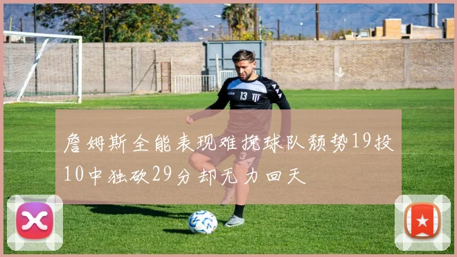 詹姆斯全能表现难挽球队颓势19投10中独砍29分却无力回天