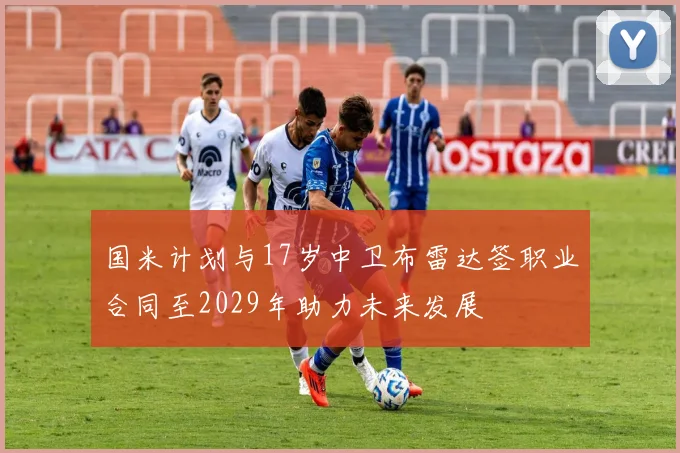 国米计划与17岁中卫布雷达签职业合同至2029年助力未来发展