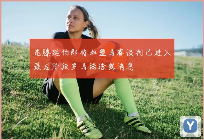 昆滕廷伯即将加盟马赛谈判已进入最后阶段罗马诺透露消息
