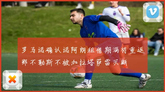罗马诺确认诺阿朗租借期满将重返那不勒斯不被加拉塔萨雷买断