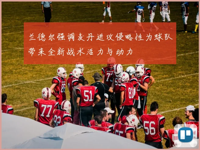 兰德尔强调麦丹进攻侵略性为球队带来全新战术活力与动力