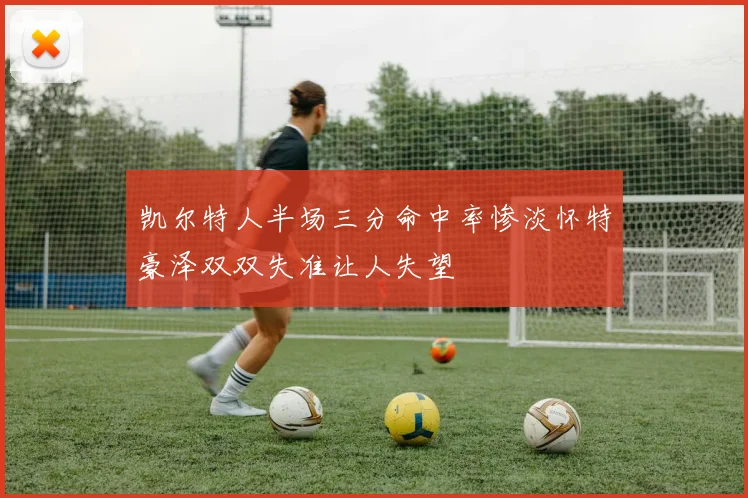 凯尔特人半场三分命中率惨淡怀特豪泽双双失准让人失望