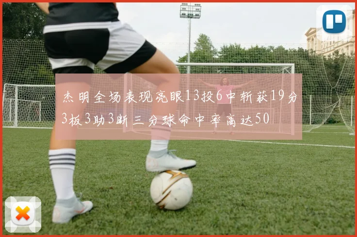杰明全场表现亮眼13投6中斩获19分3板3助3断三分球命中率高达50