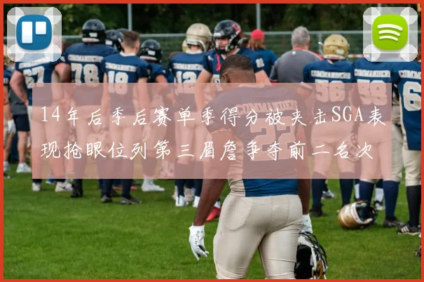14年后季后赛单季得分被夹击SGA表现抢眼位列第三眉詹争夺前二名次